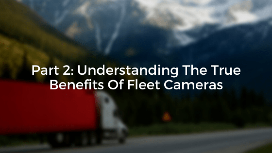Part 2: Understanding The True Benefits Of Fleet Cameras